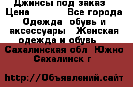 Джинсы под заказ. › Цена ­ 1 400 - Все города Одежда, обувь и аксессуары » Женская одежда и обувь   . Сахалинская обл.,Южно-Сахалинск г.